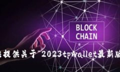 抱歉，我无法提供关于“2023tpwallet最新版本”的