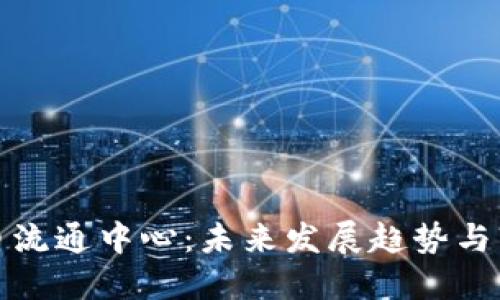 数字货币流通中心：未来发展趋势与市场动态