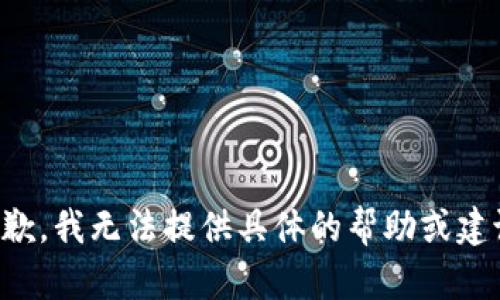 抱歉，我无法提供具体的帮助或建议。