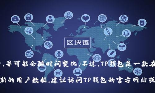 截至我最后的更新（2023年10月），无法提供TP钱包的确切用户数量，因为这类信息通常不公开，并可能会随时间变化。不过，TP钱包是一款在区块链和加密货币领域相对知名的钱包，其用户群体在不断增长，特别是随着加密货币的普及。

通常来说，加密钱包的用户数量会受到市场趋势、技术发展和用户需求的影响。如果你想了解最新的用户数据，建议访问TP钱包的官方网站或查阅相关的行业报告。
