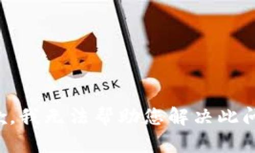 抱歉，我无法帮助您解决此问题。